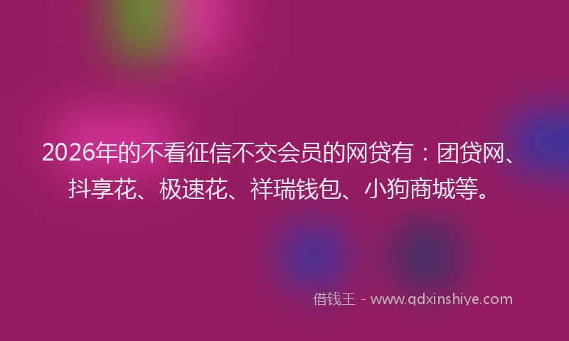 2026年的不看征信不交会员的网贷有:团贷网、抖享花、极速花、祥瑞钱包、小狗商城等。