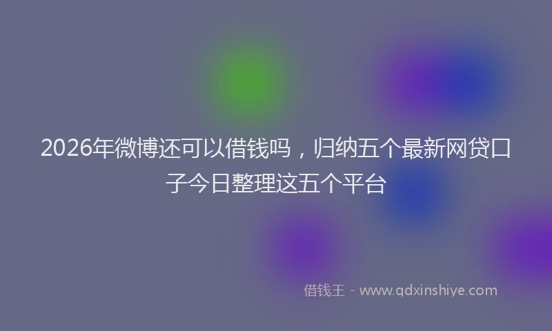 2026年微博还可以借钱吗，归纳五个最新网贷口子今日整理这五个平台