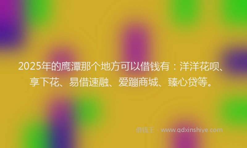 2025年的鹰潭那个地方可以借钱有:洋洋花呗、享下花、易借速融、爱蹦商城、臻心贷等。