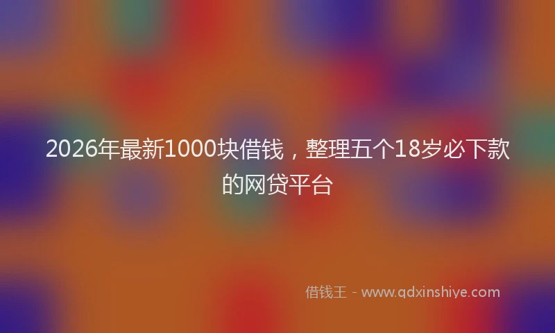 2026年最新1000块借钱，整理五个18岁必下款的网贷平台