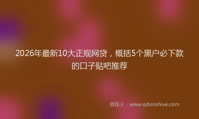 2026年最新10大正规网贷，概括5个黑户必下款的口子贴吧推荐