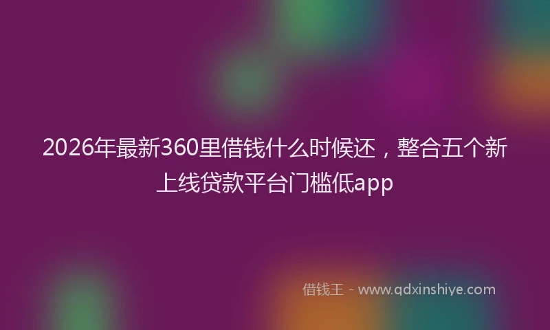 2026年最新360里借钱什么时候还，整合五个新上线贷款平台门槛低app