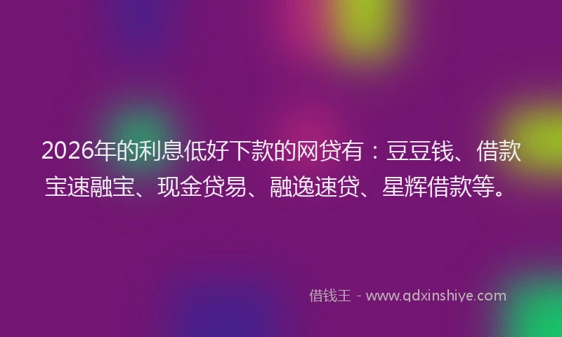 2026年的利息低好下款的网贷有：豆豆钱、借款宝速融宝、现金贷易、融逸速贷、星辉借款等。