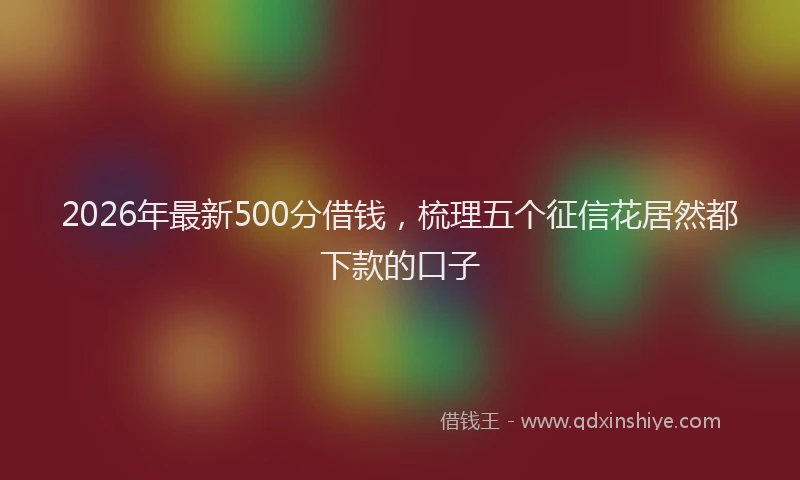 2026年最新500分借钱,梳理五个征信花居然都下款的口子