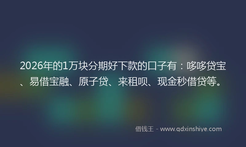 2026年的1万块分期好下款的口子有：哆哆贷宝、易借宝融、原子贷、来租呗、现金秒借贷等。