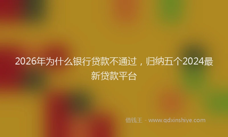 2026年为什么银行贷款不通过,归纳五个2024最新贷款平台