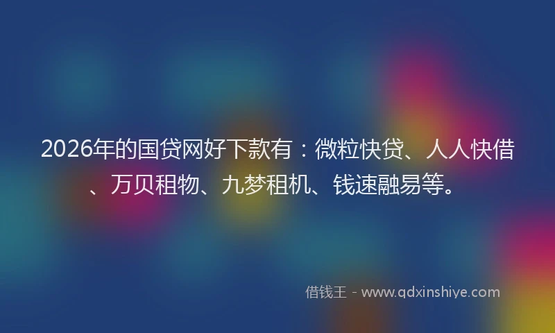 2026年的国贷网好下款有:微粒快贷、人人快借、万贝租物、九梦租机、钱速融易等。