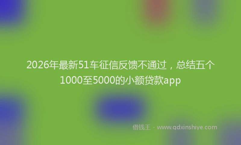 2026年最新51车征信反馈不通过，总结五个1000至5000的小额贷款app