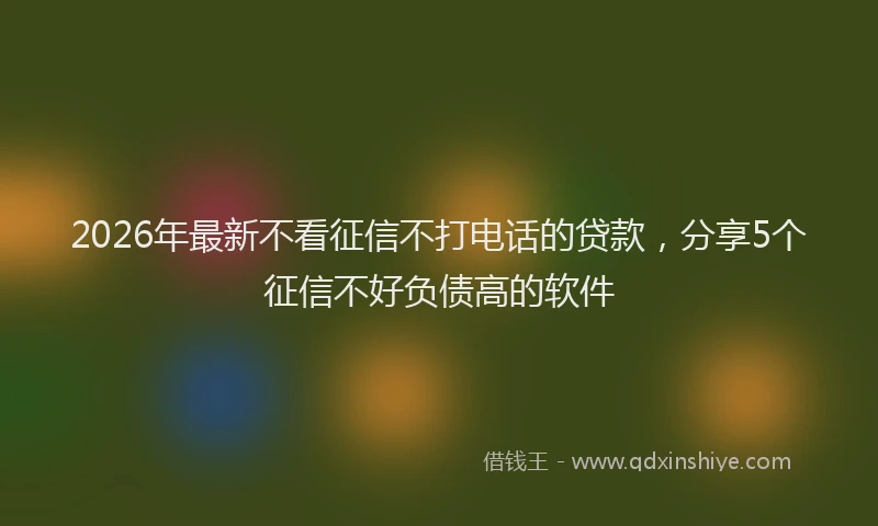 2026年最新不看征信不打电话的贷款,分享5个征信不好负债高的软件