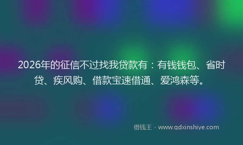 2026年的征信不过找我贷款有：有钱钱包、省时贷、疾风购、借款宝速借通、爱鸿森等。