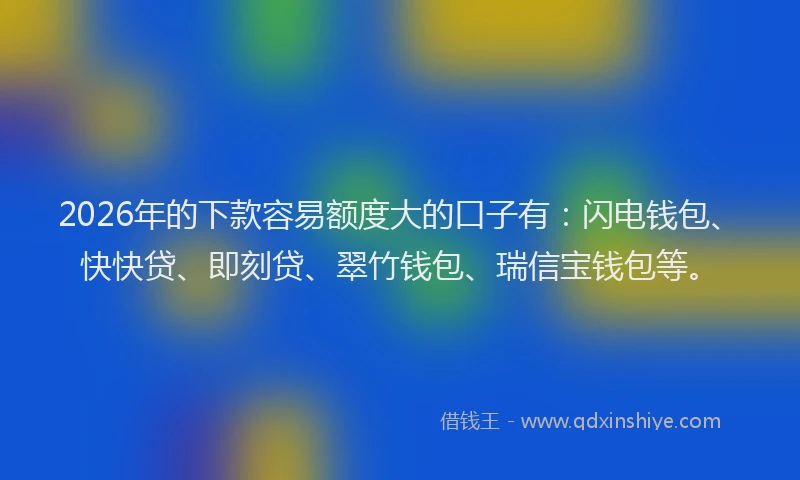 2026年的下款容易额度大的口子有：闪电钱包、快快贷、即刻贷、翠竹钱包、瑞信宝钱包等。