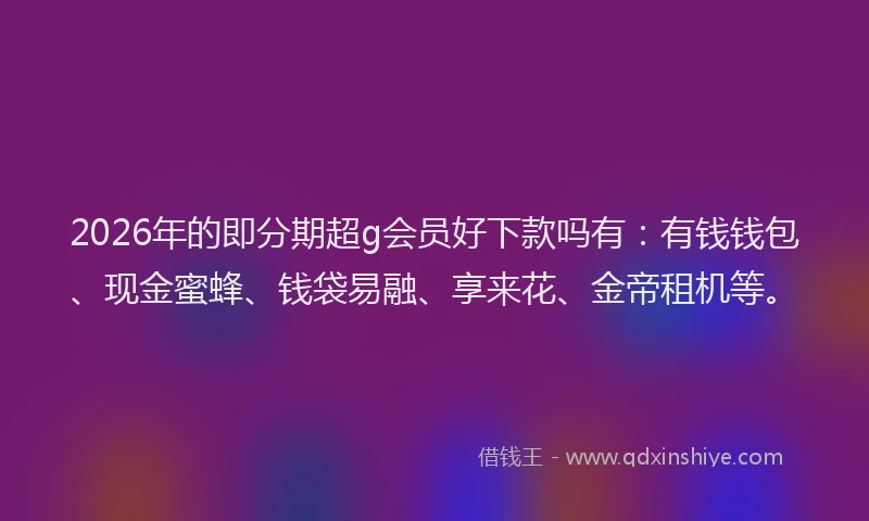 2026年的即分期超g会员好下款吗有:有钱钱包、现金蜜蜂、钱袋易融、享来花、金帝租机等。