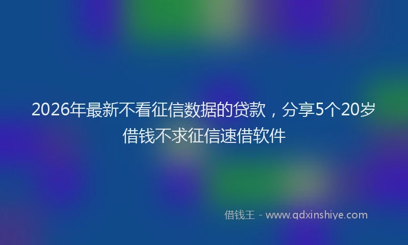 2026年最新不看征信数据的贷款,分享5个20岁借钱不求征信速借软件