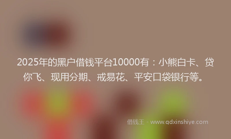2025年的黑户借钱平台10000有：小熊白卡、贷你飞、现用分期、戒易花、平安口袋银行等。