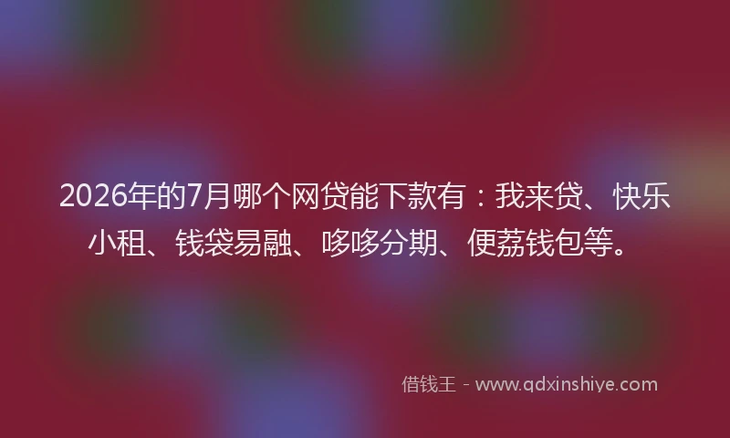 2026年的7月哪个网贷能下款有：我来贷、快乐小租、钱袋易融、哆哆分期、便荔钱包等。
