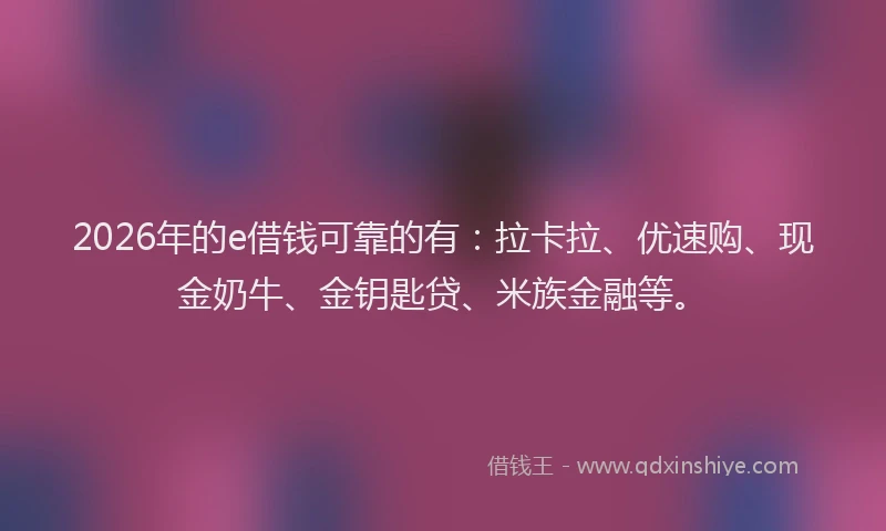 2026年的e借钱可靠的有：拉卡拉、优速购、现金奶牛、金钥匙贷、米族金融等。