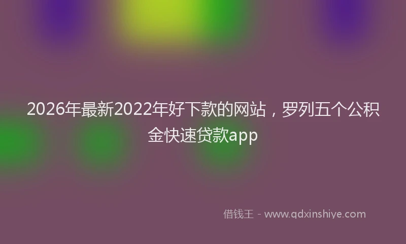2026年最新2022年好下款的网站，罗列五个公积金快速贷款app