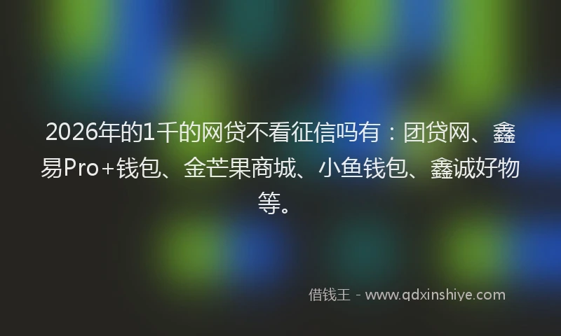 2026年的1千的网贷不看征信吗有:团贷网、鑫易Pro+钱包、金芒果商城、小鱼钱包、鑫诚好物等。