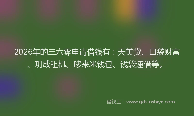 2026年的三六零申请借钱有:天美贷、口袋财富、玥成租机、哆来米钱包、钱袋速借等。