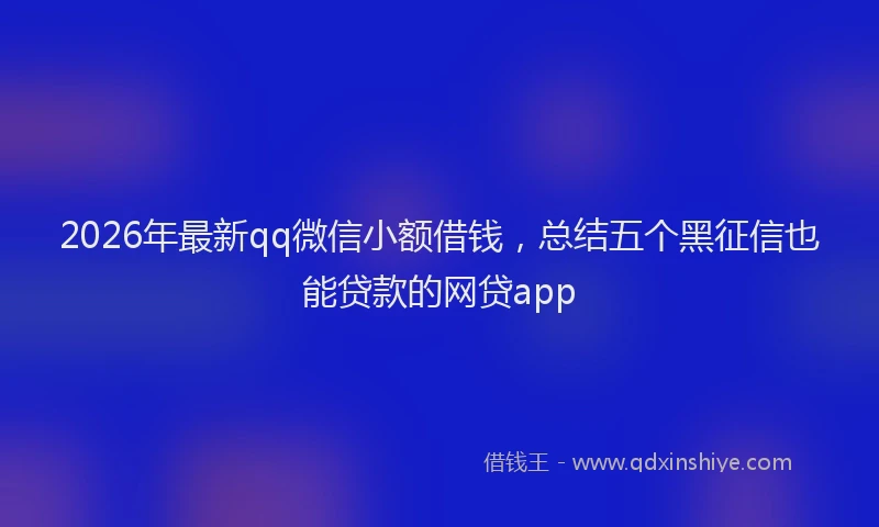 2026年最新qq微信小额借钱,总结五个黑征信也能贷款的网贷app