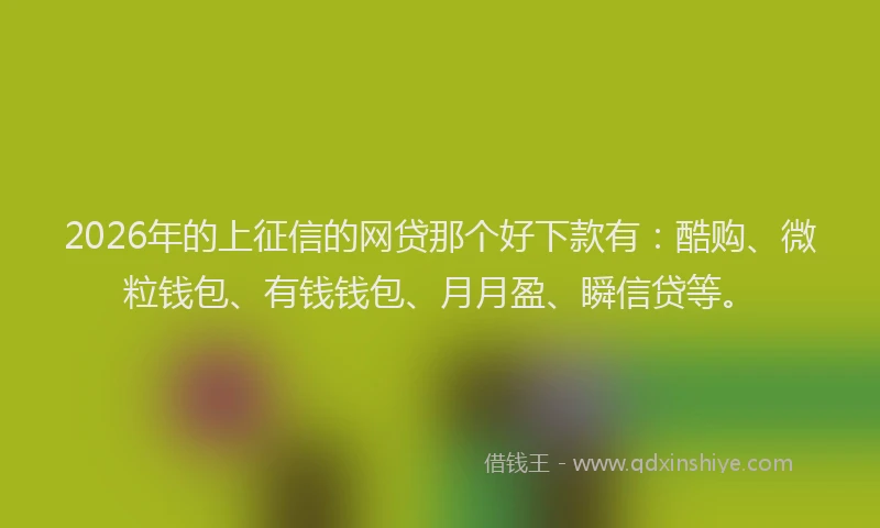 2026年的上征信的网贷那个好下款有:酷购、微粒钱包、有钱钱包、月月盈、瞬信贷等。