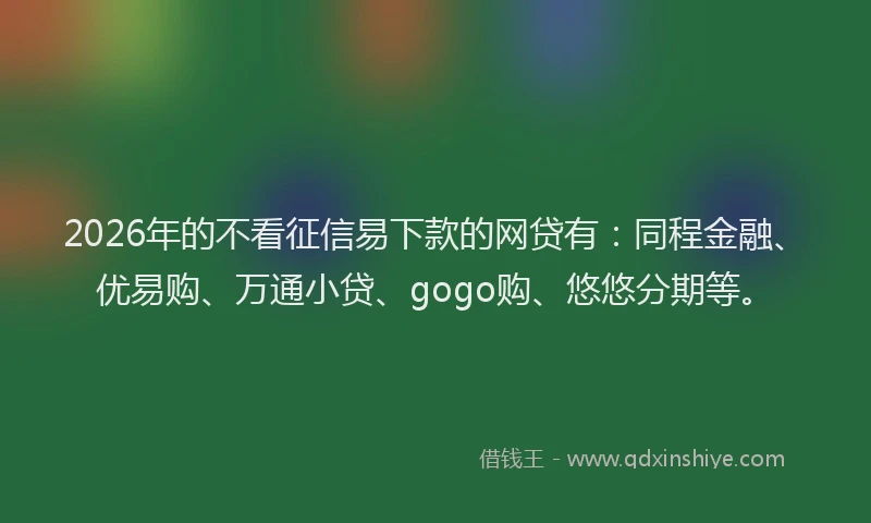 2026年的不看征信易下款的网贷有:同程金融、优易购、万通小贷、gogo购、悠悠分期等。
