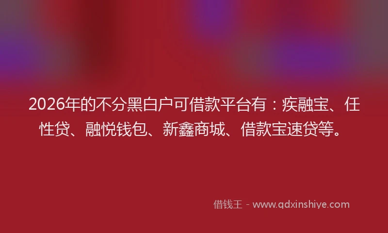 2026年的不分黑白户可借款平台有：疾融宝、任性贷、融悦钱包、新鑫商城、借款宝速贷等。