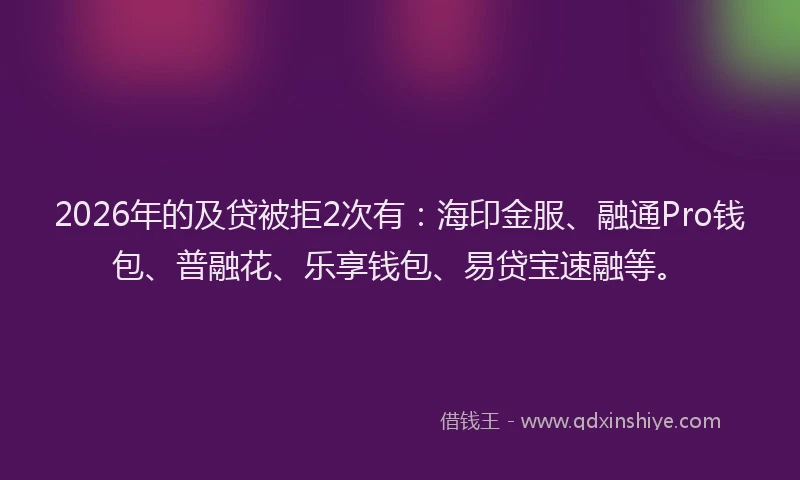 2026年的及贷被拒2次有：海印金服、融通Pro钱包、普融花、乐享钱包、易贷宝速融等。