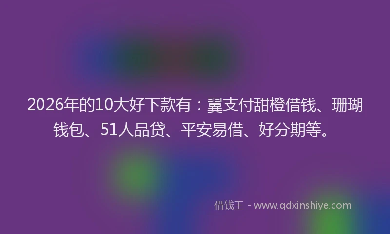 2026年的10大好下款有：翼支付甜橙借钱、珊瑚钱包、51人品贷、平安易借、好分期等。