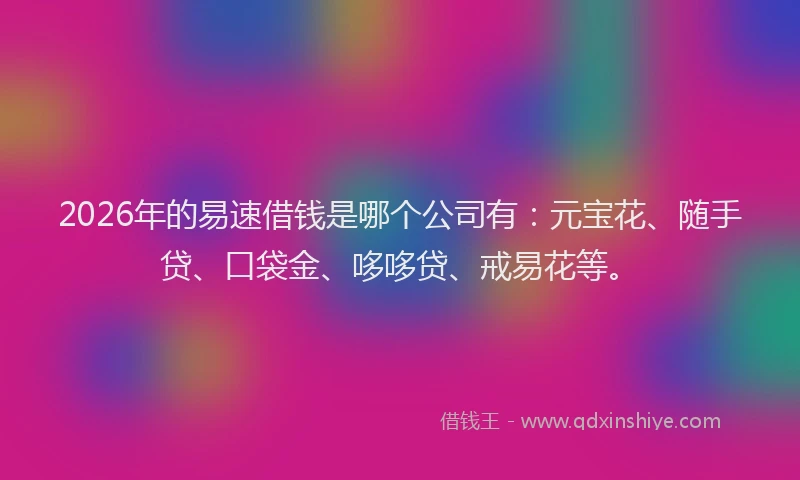2026年的易速借钱是哪个公司有：元宝花、随手贷、口袋金、哆哆贷、戒易花等。