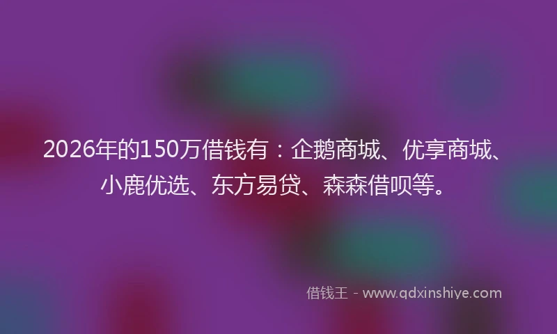 2026年的150万借钱有:企鹅商城、优享商城、小鹿优选、东方易贷、森森借呗等。