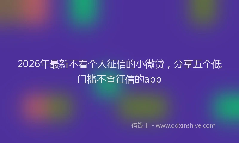 2026年最新不看个人征信的小微贷,分享五个低门槛不查征信的app