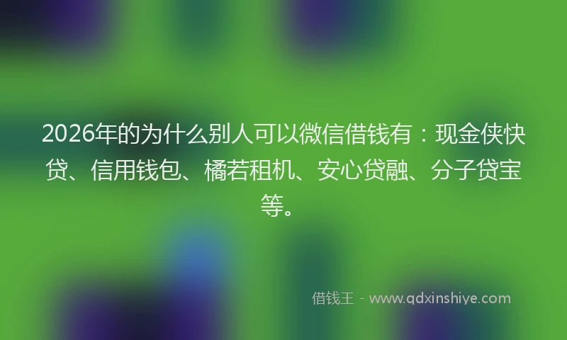 2026年的为什么别人可以微信借钱有:现金侠快贷、信用钱包、橘若租机、安心贷融、分子贷宝等。