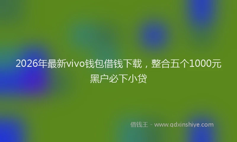 2026年最新vivo钱包借钱下载，整合五个1000元黑户必下小贷