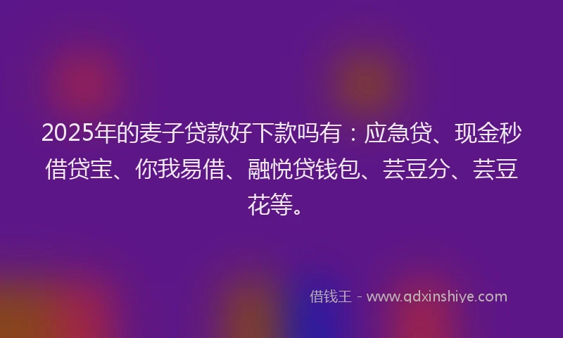 2025年的麦子贷款好下款吗有：应急贷、现金秒借贷宝、你我易借、融悦贷钱包、芸豆分、芸豆花等。