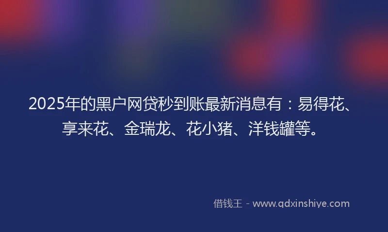 2025年的黑户网贷秒到账最新消息有：易得花、享来花、金瑞龙、花小猪、洋钱罐等。