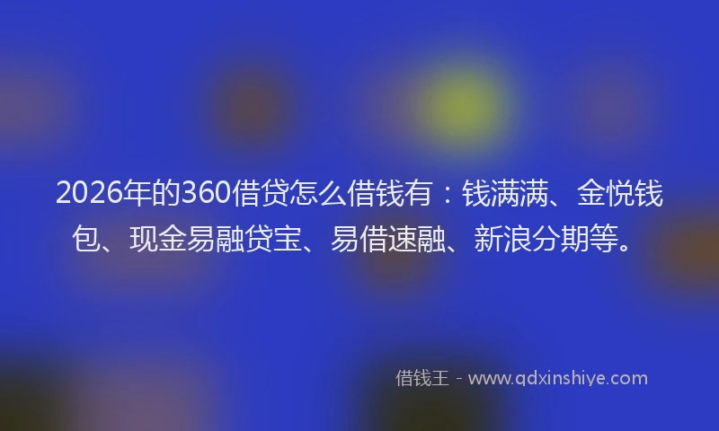 2026年的360借贷怎么借钱有：钱满满、金悦钱包、现金易融贷宝、易借速融、新浪分期等。