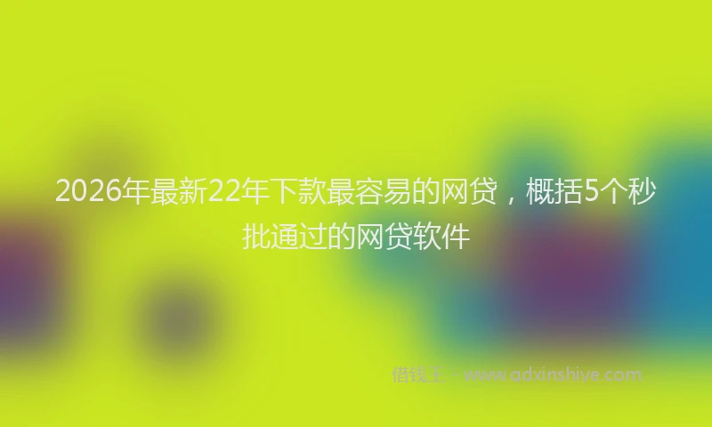 2026年最新22年下款最容易的网贷，概括5个秒批通过的网贷软件