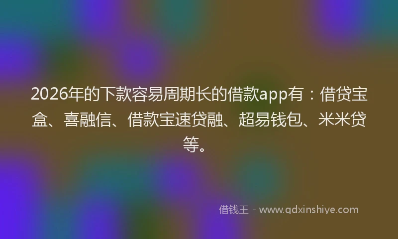 2026年的下款容易周期长的借款app有：借贷宝盒、喜融信、借款宝速贷融、超易钱包、米米贷等。