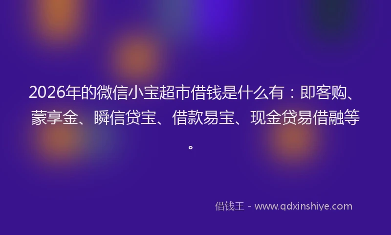 2026年的微信小宝超市借钱是什么有:即客购、蒙享金、瞬信贷宝、借款易宝、现金贷易借融等。