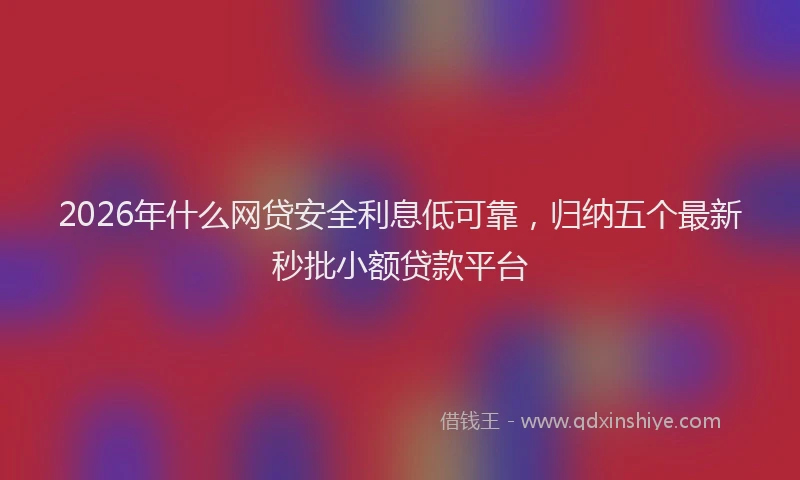 2026年什么网贷安全利息低可靠，归纳五个最新秒批小额贷款平台