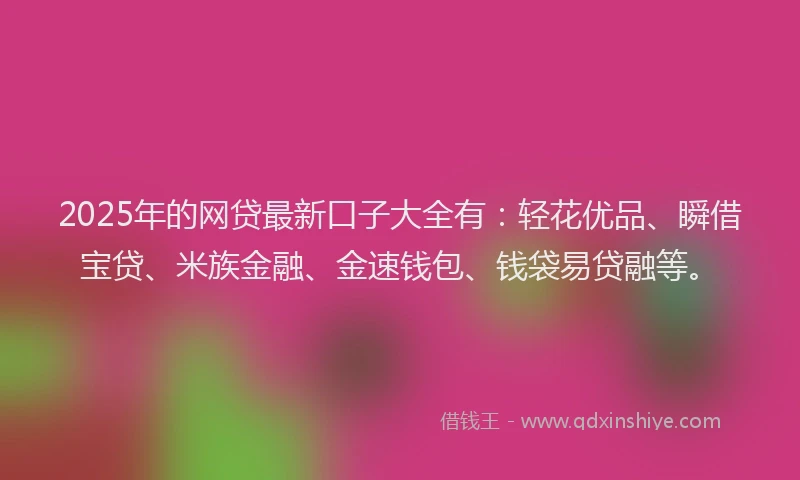 2025年的网贷最新口子大全有:轻花优品、瞬借宝贷、米族金融、金速钱包、钱袋易贷融等。