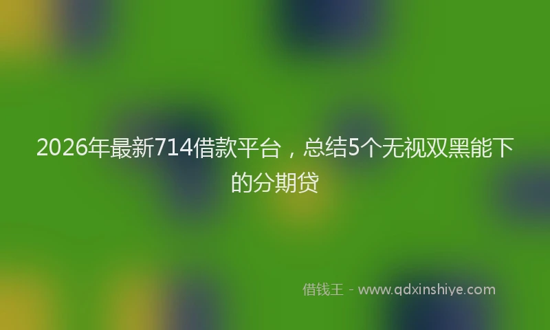 2026年最新714借款平台,总结5个无视双黑能下的分期贷