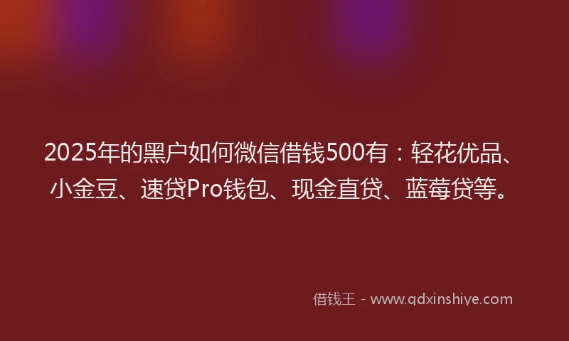 2025年的黑户如何微信借钱500有:轻花优品、小金豆、速贷Pro钱包、现金直贷、蓝莓贷等。
