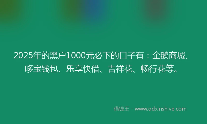 2025年的黑户1000元必下的口子有:企鹅商城、哆宝钱包、乐享快借、吉祥花、畅行花等。
