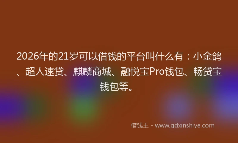 2026年的21岁可以借钱的平台叫什么有：小金鸽、超人速贷、麒麟商城、融悦宝Pro钱包、畅贷宝钱包等。