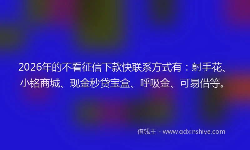 2026年的不看征信下款快联系方式有:射手花、小铭商城、现金秒贷宝盒、呼吸金、可易借等。