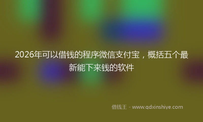 2026年可以借钱的程序微信支付宝，概括五个最新能下来钱的软件