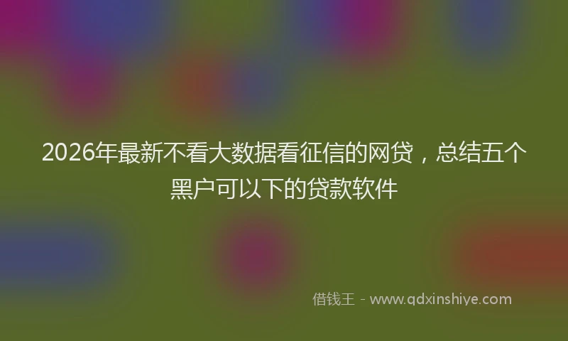 2026年最新不看大数据看征信的网贷,总结五个黑户可以下的贷款软件