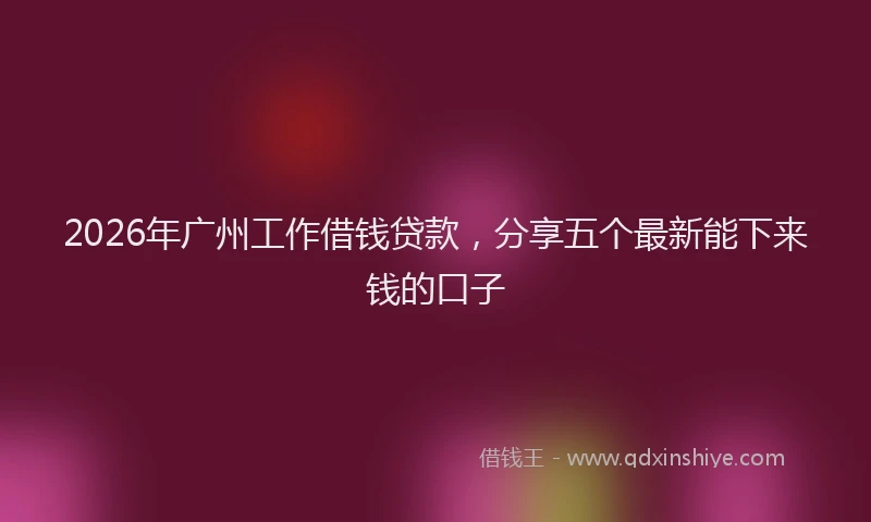 2026年广州工作借钱贷款，分享五个最新能下来钱的口子